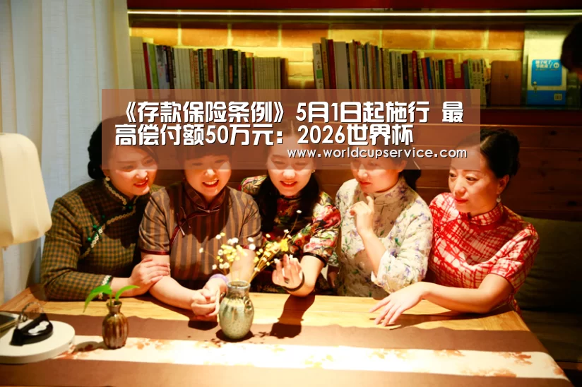 《存款保险条例》5月1日起施行 最高偿付额50万元:2026世界杯(图2) 世界杯买球网站