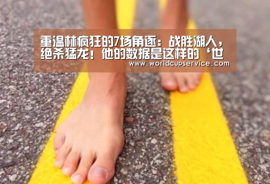 重温林疯狂的7场角逐:战胜湖人,绝杀猛龙!他的数据是这样的‘世界杯买球网站’(图1) 世界杯买球网站