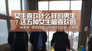 女生喜欢什么样的男生?这五种女生最喜欢的男生类型-世界杯买球网站(图2) 2026世界杯
